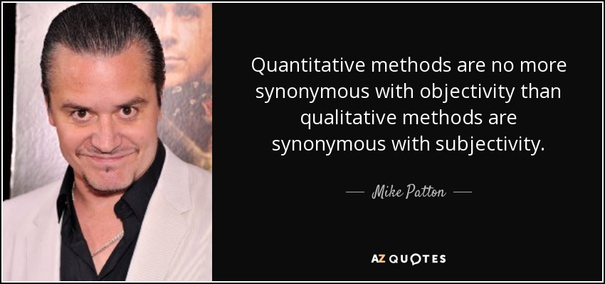 Quantitative methods are no more synonymous with objectivity than qualitative methods are synonymous with subjectivity. - Mike Patton