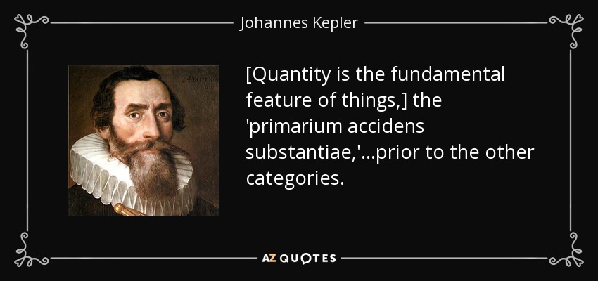 [Quantity is the fundamental feature of things,] the 'primarium accidens substantiae,' ...prior to the other categories. - Johannes Kepler