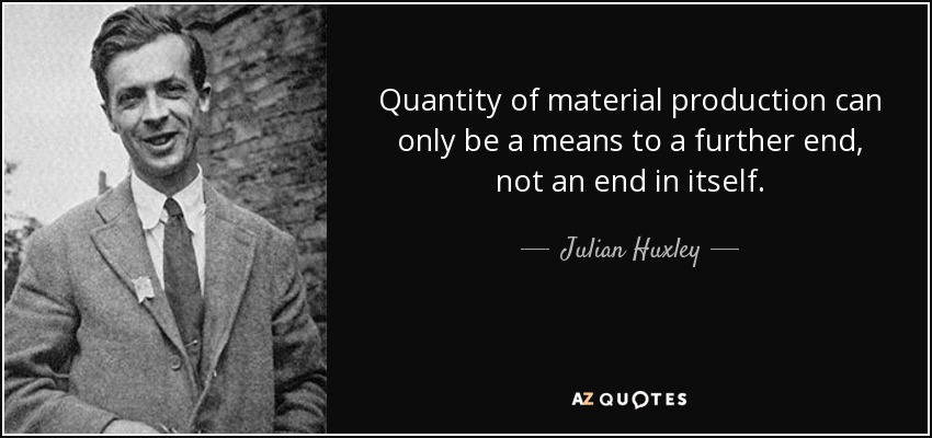 Quantity of material production can only be a means to a further end, not an end in itself. - Julian Huxley