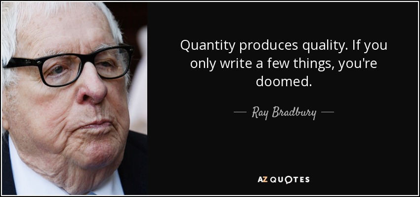 Quantity produces quality. If you only write a few things, you're doomed. - Ray Bradbury
