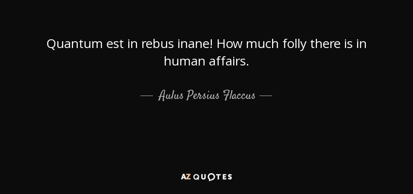 Quantum est in rebus inane! How much folly there is in human affairs. - Aulus Persius Flaccus