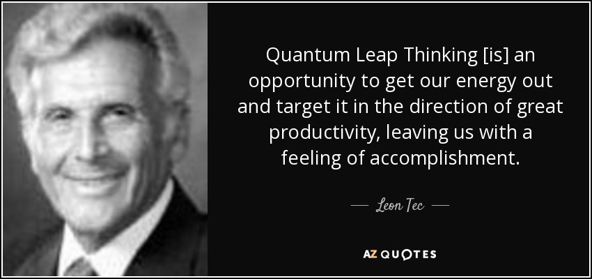 Quantum Leap Thinking [is] an opportunity to get our energy out and target it in the direction of great productivity, leaving us with a feeling of accomplishment. - Leon Tec