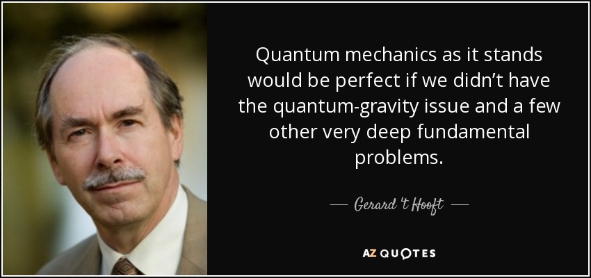 Quantum mechanics as it stands would be perfect if we didn’t have the quantum-gravity issue and a few other very deep fundamental problems. - Gerard 't Hooft