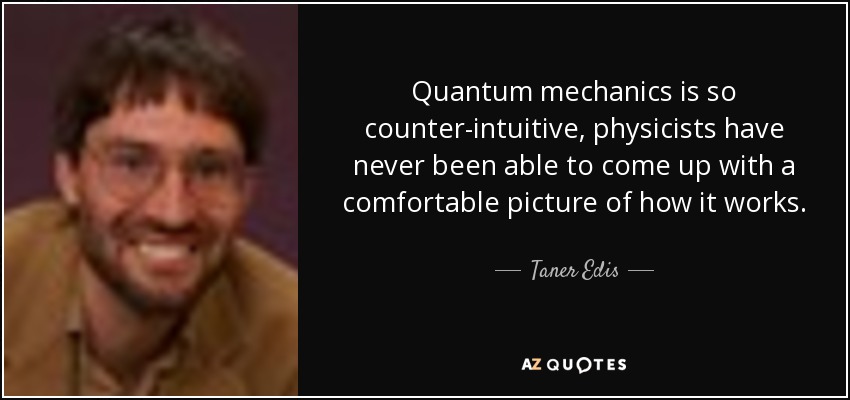 Quantum mechanics is so counter-intuitive, physicists have never been able to come up with a comfortable picture of how it works. - Taner Edis
