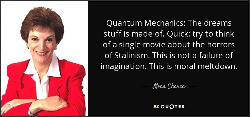 Quantum Mechanics: The dreams stuff is made of. Quick: try to think of a single movie about the horrors of Stalinism. This is not a failure of imagination. This is moral meltdown. - Mona Charen