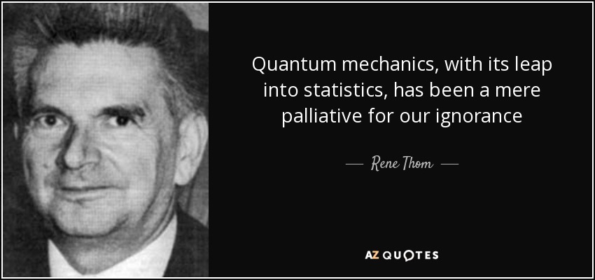 Quantum mechanics, with its leap into statistics, has been a mere palliative for our ignorance - Rene Thom