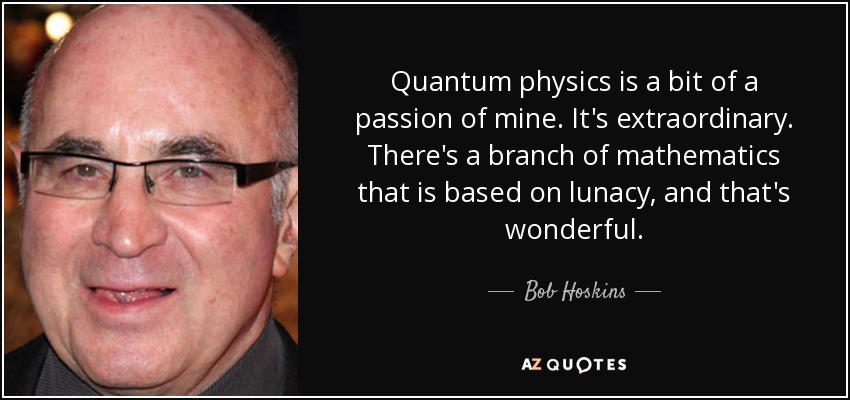 Quantum physics is a bit of a passion of mine. It's extraordinary. There's a branch of mathematics that is based on lunacy, and that's wonderful. - Bob Hoskins