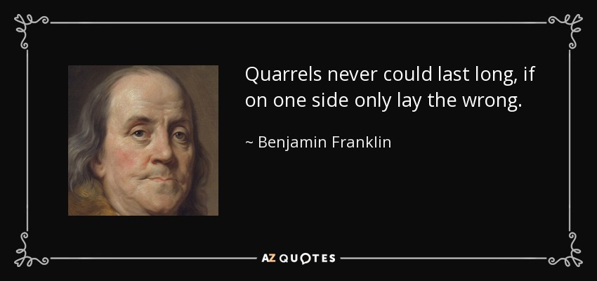 Quarrels never could last long, if on one side only lay the wrong. - Benjamin Franklin