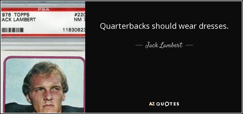 Quarterbacks should wear dresses. - Jack Lambert