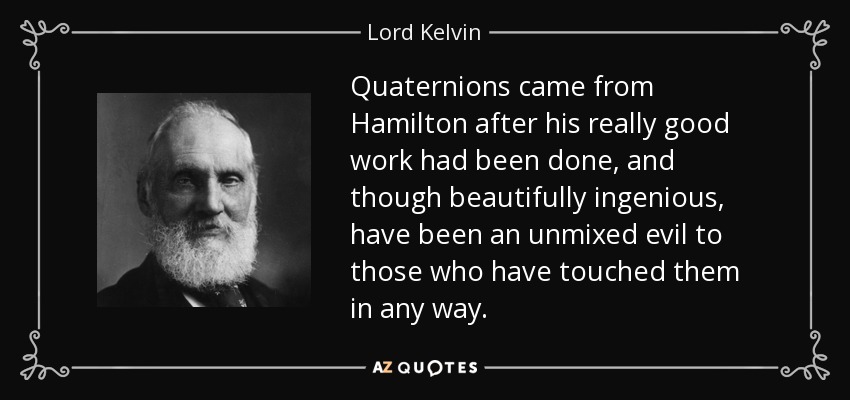 Quaternions came from Hamilton after his really good work had been done, and though beautifully ingenious, have been an unmixed evil to those who have touched them in any way. - Lord Kelvin