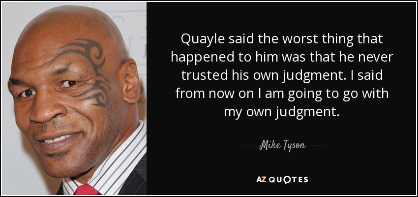 Quayle said the worst thing that happened to him was that he never trusted his own judgment. I said from now on I am going to go with my own judgment. - Mike Tyson