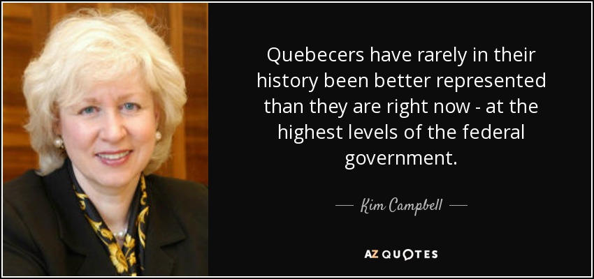 Quebecers have rarely in their history been better represented than they are right now - at the highest levels of the federal government. - Kim Campbell