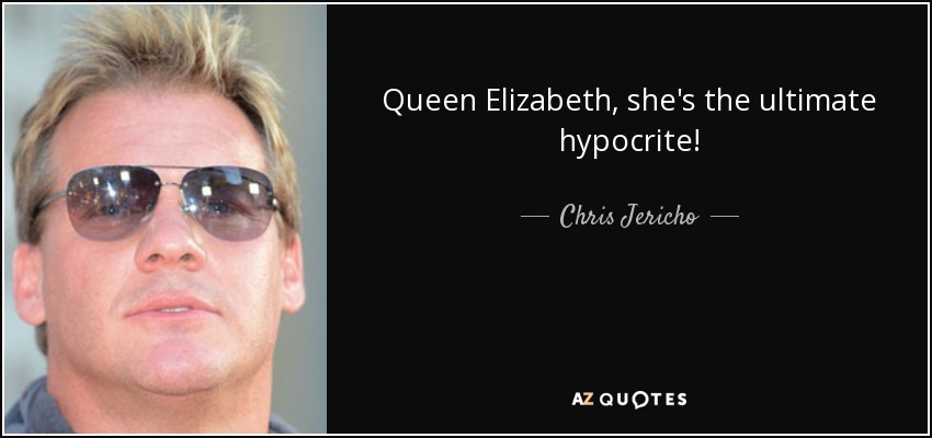 Queen Elizabeth, she's the ultimate hypocrite! - Chris Jericho