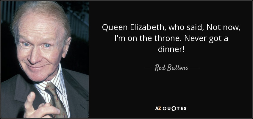 Queen Elizabeth, who said, Not now, I'm on the throne. Never got a dinner! - Red Buttons