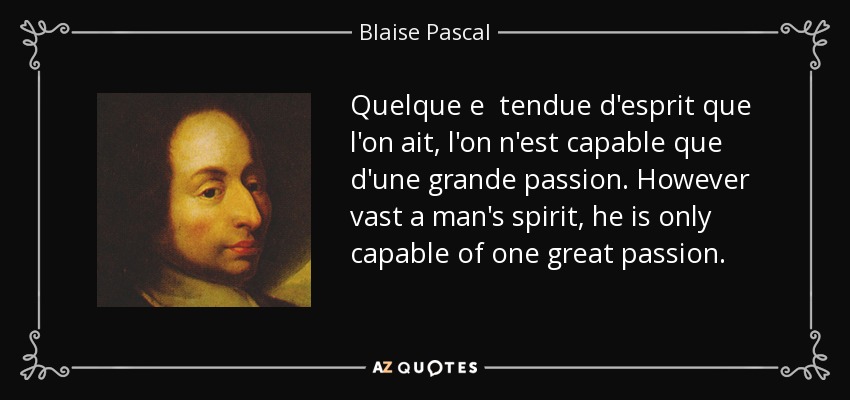 Quelque e tendue d'esprit que l'on ait, l'on n'est capable que d'une grande passion. However vast a man's spirit, he is only capable of one great passion. - Blaise Pascal