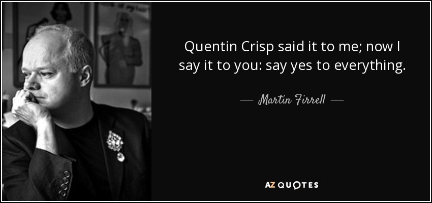 Quentin Crisp said it to me; now I say it to you: say yes to everything. - Martin Firrell