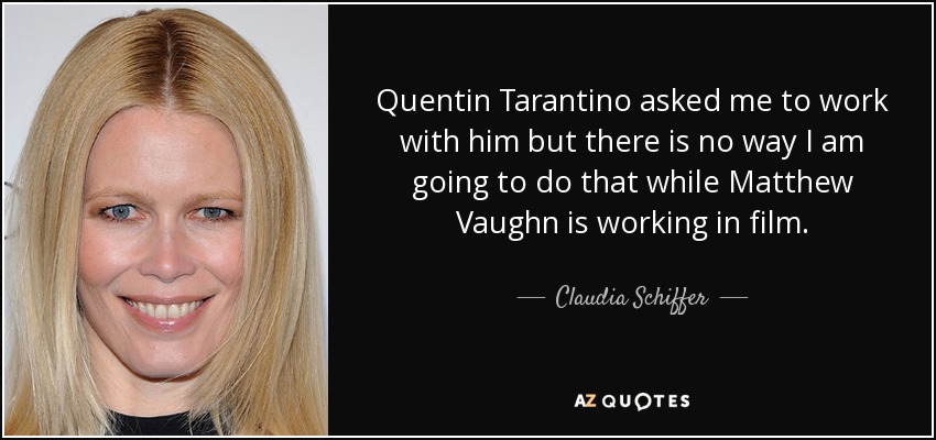 Quentin Tarantino asked me to work with him but there is no way I am going to do that while Matthew Vaughn is working in film. - Claudia Schiffer