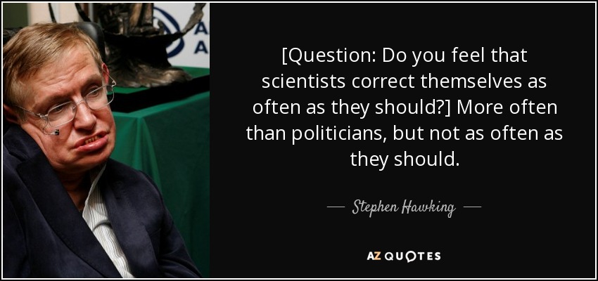 [Question: Do you feel that scientists correct themselves as often as they should?] More often than politicians, but not as often as they should. - Stephen Hawking