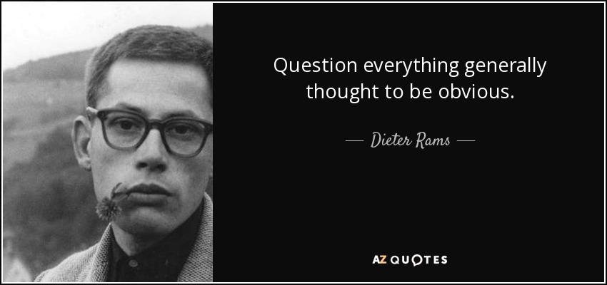 Question everything generally thought to be obvious. - Dieter Rams