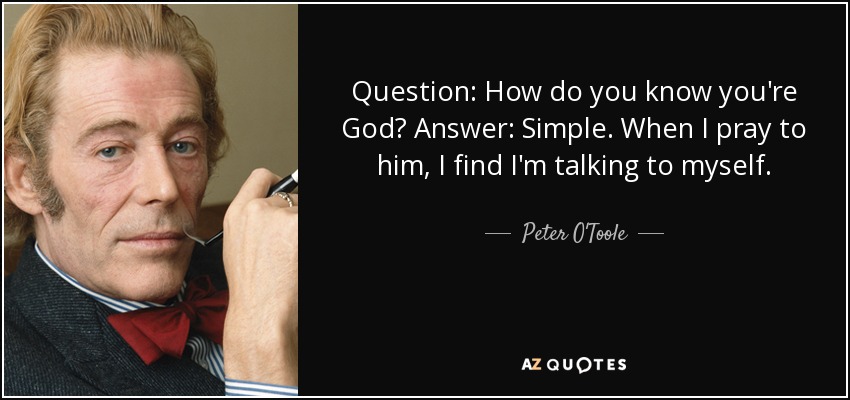 Question: How do you know you're God? Answer: Simple. When I pray to him, I find I'm talking to myself. - Peter O'Toole