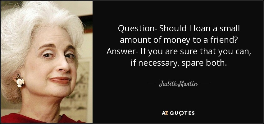 Question- Should I loan a small amount of money to a friend? Answer- If you are sure that you can, if necessary, spare both. - Judith Martin