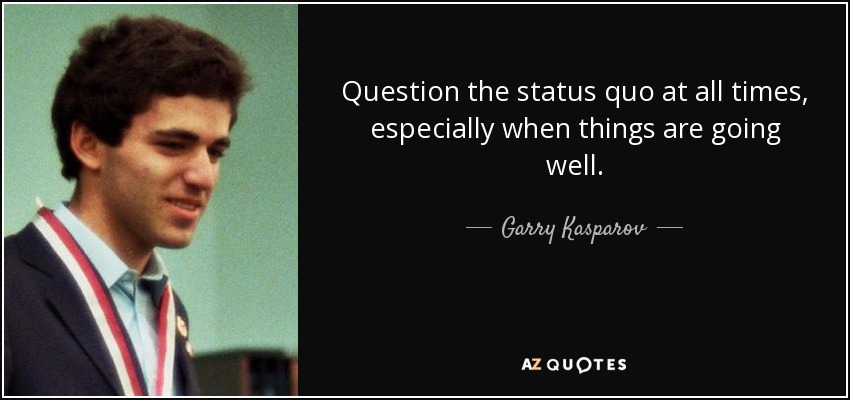 Question the status quo at all times, especially when things are going well. - Garry Kasparov