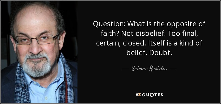 Question: What is the opposite of faith? Not disbelief. Too final, certain, closed. Itself is a kind of belief. Doubt. - Salman Rushdie