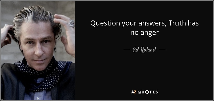 Question your answers, Truth has no anger - Ed Roland