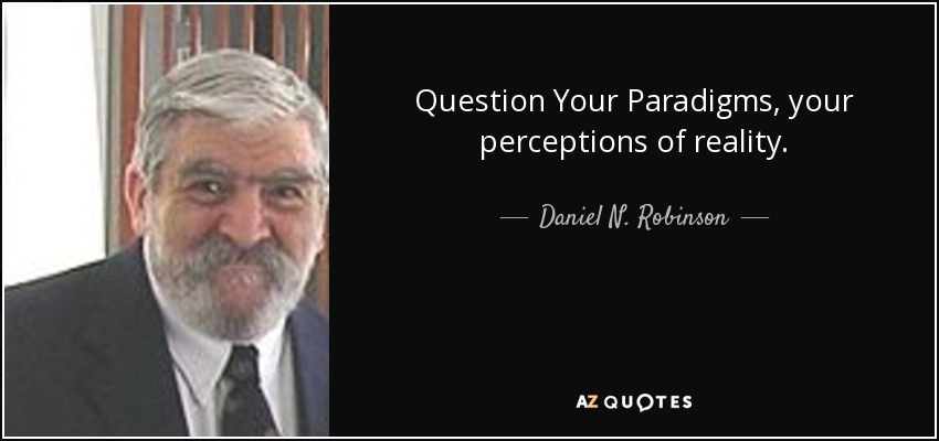 Question Your Paradigms, your perceptions of reality. - Daniel N. Robinson