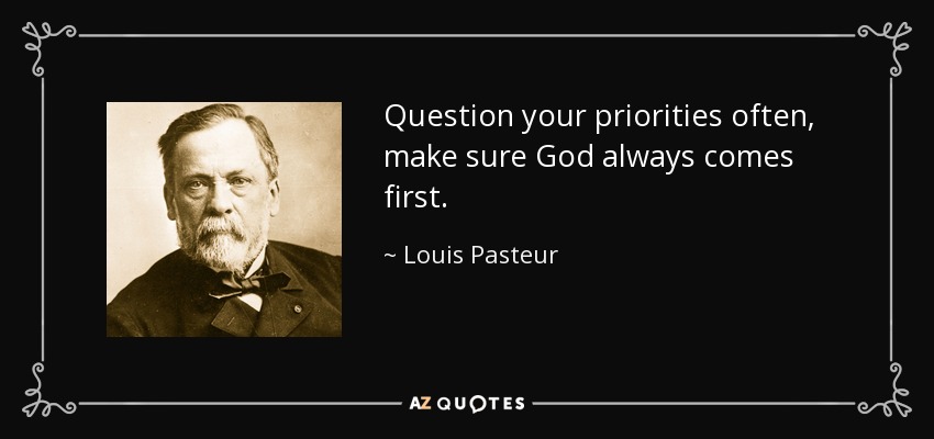 Question your priorities often, make sure God always comes first. - Louis Pasteur
