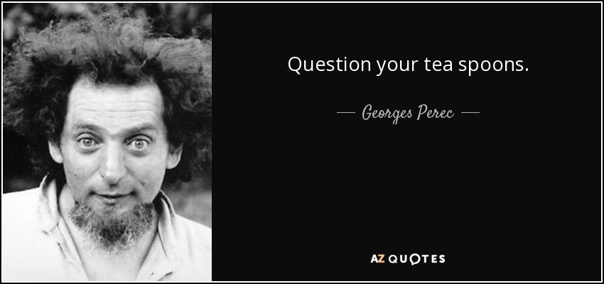 Question your tea spoons. - Georges Perec