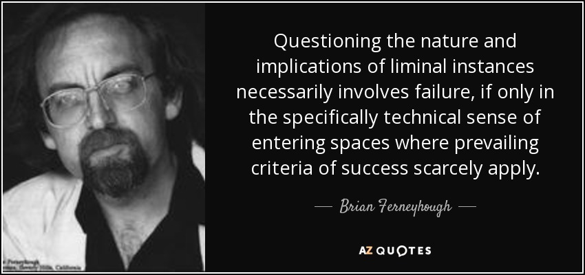 Questioning the nature and implications of liminal instances necessarily involves failure, if only in the specifically technical sense of entering spaces where prevailing criteria of success scarcely apply. - Brian Ferneyhough