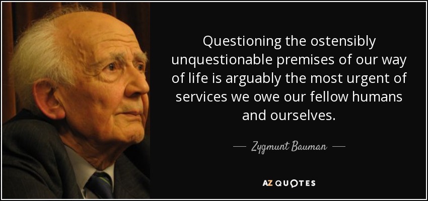 Questioning the ostensibly unquestionable premises of our way of life is arguably the most urgent of services we owe our fellow humans and ourselves. - Zygmunt Bauman