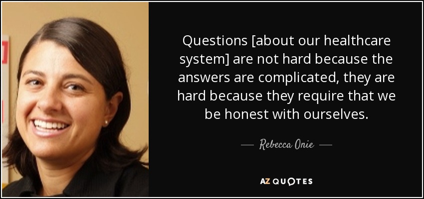 Questions [about our healthcare system] are not hard because the answers are complicated, they are hard because they require that we be honest with ourselves. - Rebecca Onie
