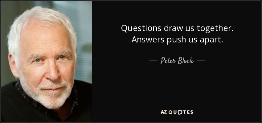 Questions draw us together. Answers push us apart. - Peter Block