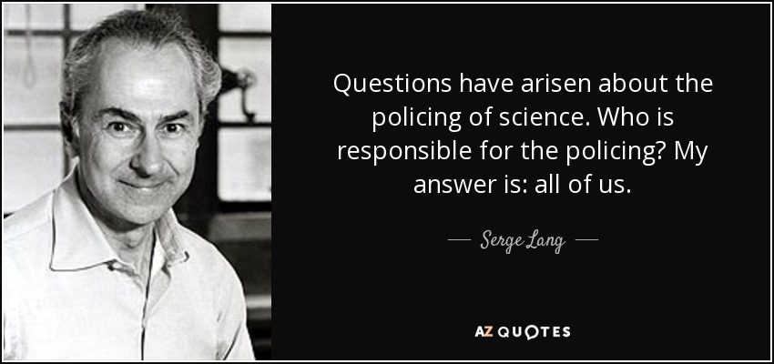 Questions have arisen about the policing of science. Who is responsible for the policing? My answer is: all of us. - Serge Lang
