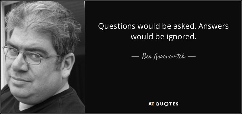 Questions would be asked. Answers would be ignored. - Ben Aaronovitch
