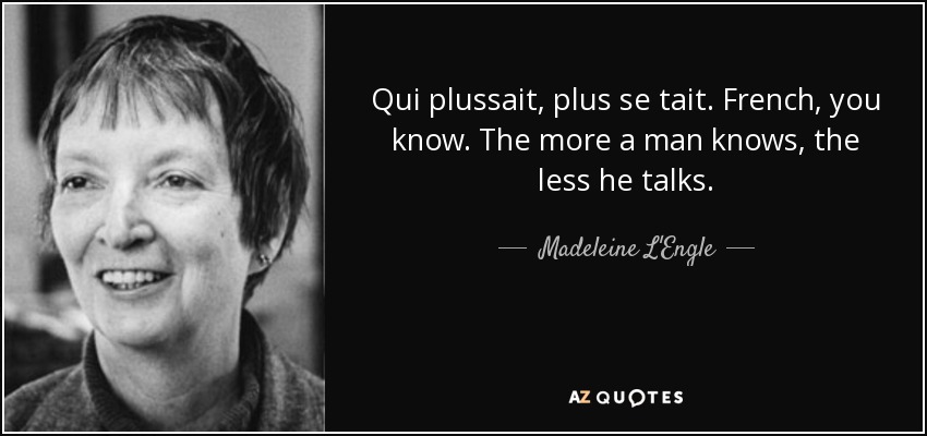 Qui plussait, plus se tait. French, you know. The more a man knows, the less he talks. - Madeleine L'Engle