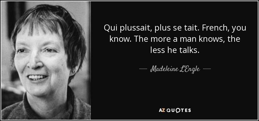 Qui plussait, plus se tait. French, you know. The more a man knows, the less he talks. - Madeleine L'Engle