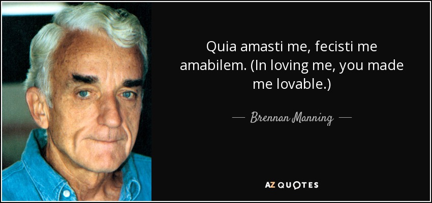 Quia amasti me, fecisti me amabilem. (In loving me, you made me lovable.) - Brennan Manning