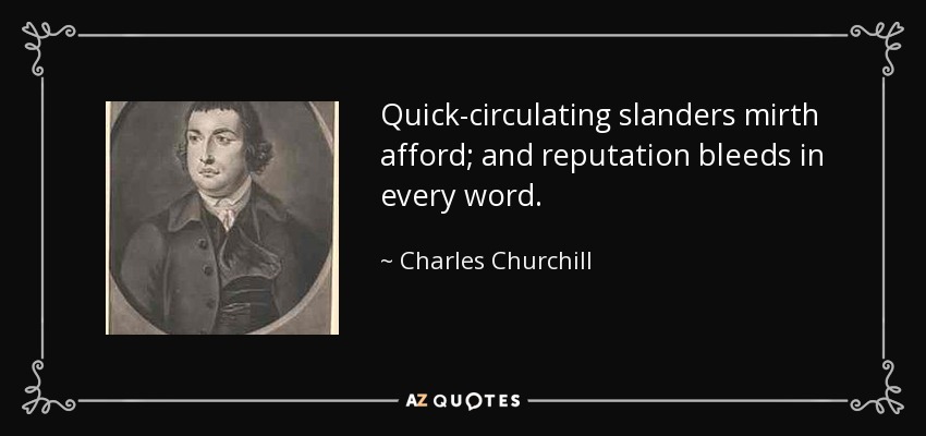 Quick-circulating slanders mirth afford; and reputation bleeds in every word. - Charles Churchill