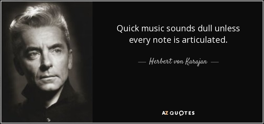 Quick music sounds dull unless every note is articulated. - Herbert von Karajan