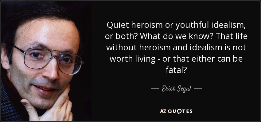 Quiet heroism or youthful idealism, or both? What do we know? That life without heroism and idealism is not worth living - or that either can be fatal? - Erich Segal