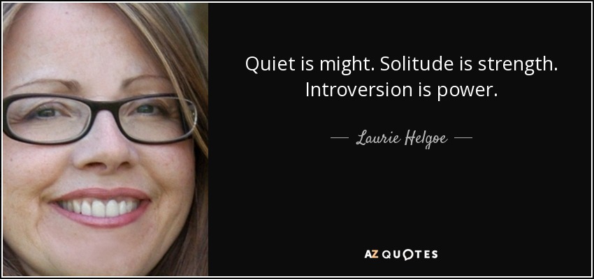 Quiet is might. Solitude is strength. Introversion is power. - Laurie Helgoe
