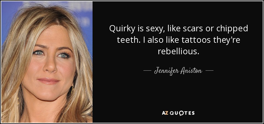 Quirky is sexy, like scars or chipped teeth. I also like tattoos they're rebellious. - Jennifer Aniston
