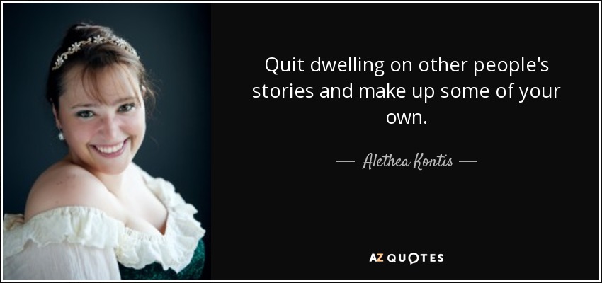 Quit dwelling on other people's stories and make up some of your own. - Alethea Kontis