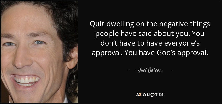 Quit dwelling on the negative things people have said about you. You don’t have to have everyone’s approval. You have God’s approval. - Joel Osteen