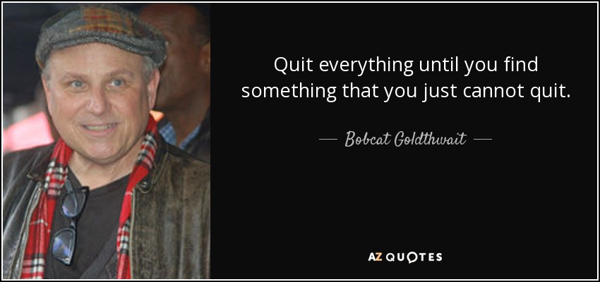 Quit everything until you find something that you just cannot quit. - Bobcat Goldthwait