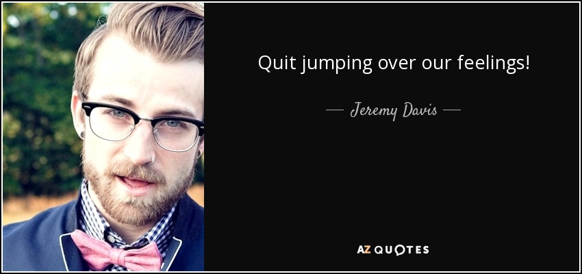 Quit jumping over our feelings! - Jeremy Davis