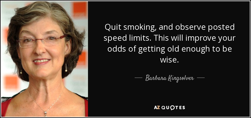Quit smoking, and observe posted speed limits. This will improve your odds of getting old enough to be wise. - Barbara Kingsolver
